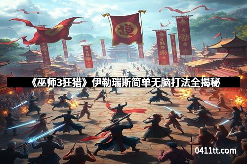 《巫师3狂猎》伊勒瑞斯简单无脑打法全揭秘